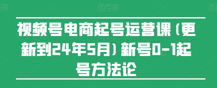 视频号电商起号运营课(更新到24年5月)新号0-1起号方法论-满月文化项目库