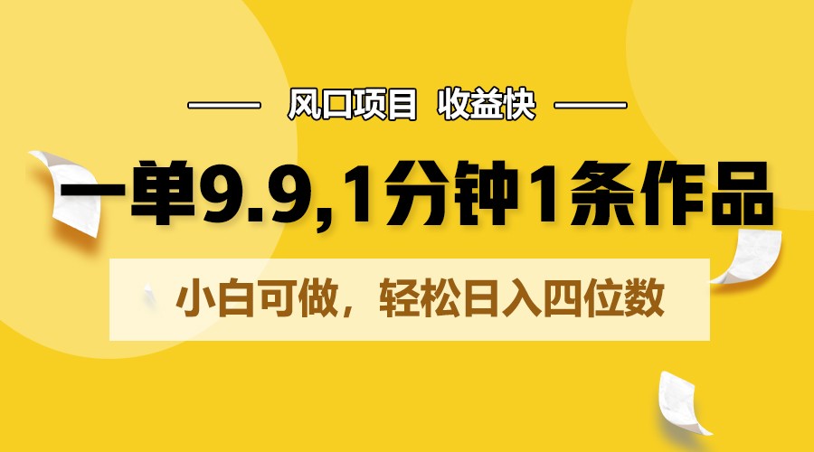 一单9.9，1分钟1条作品，小白可做，轻松日入四位数-满月文化项目库