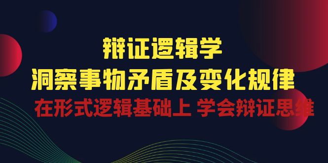 辩证逻辑学 | 洞察事物矛盾及变化规律，在形式逻辑基础上学会辩证思维-满月文化项目库