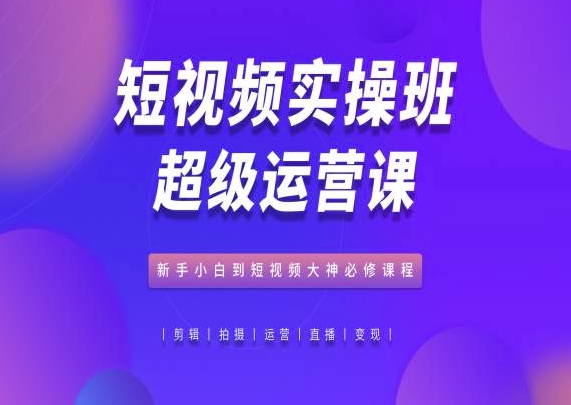 短视频实操班超级运营课，新手小白到短视频大神必修课程-满月文化项目库