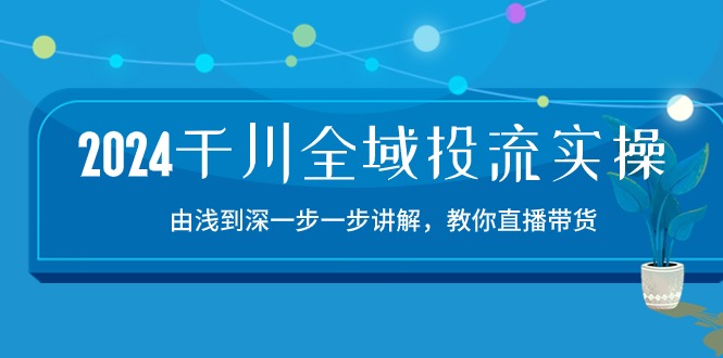 2024千川-全域投流精品实操：由谈到深一步一步讲解，教你直播带货-15节-满月文化项目库