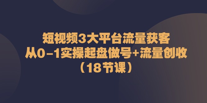 短视频3大平台·流量 获客：从0-1实操起盘做号+流量 创收（18节课）-满月文化项目库