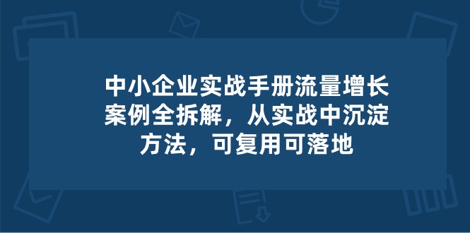 中小企业实操手册-流量增长案例拆解，从实操中沉淀方法，可复用可落地-满月文化项目库