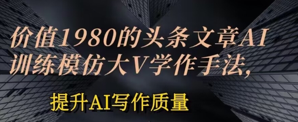 价值1980头条文章AI投喂训练模仿大v写作手法，提升AI写作质量-满月文化项目库