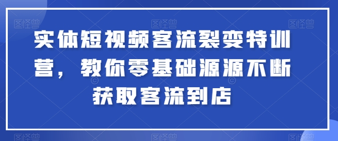 实体短视频客流裂变特训营，教你零基础源源不断获取客流到店-满月文化项目库