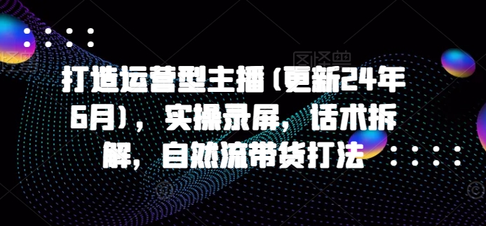 打造运营型主播(更新24年6月)，实操录屏，话术拆解，自然流带货打法-满月文化项目库