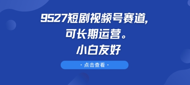 9527短剧视频号赛道，可长期运营，小白友好-满月文化项目库