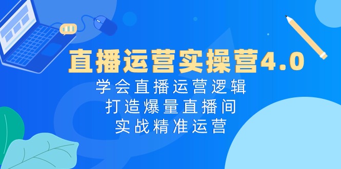 直播运营实操营4.0：学会直播运营逻辑，打造爆量直播间，实战精准运营-满月文化项目库