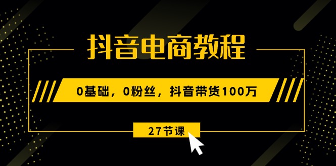 抖音电商教程：0基础，0粉丝，抖音带货100万（27节视频课）-满月文化项目库