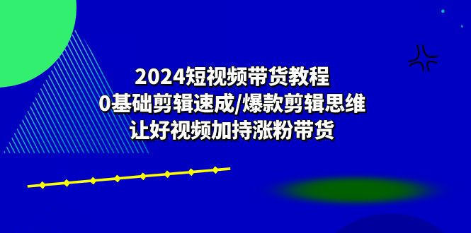 2024短视频带货教程：0基础剪辑速成/爆款剪辑思维/让好视频加持涨粉带货-满月文化项目库