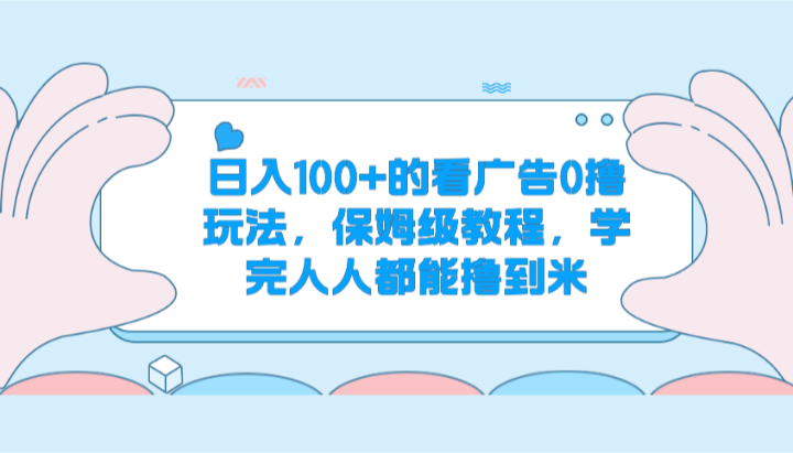 日入100+的看广告0撸玩法，保姆级教程，学完人人都能撸到米-满月文化项目库