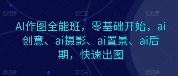 AI作图全能班，零基础开始，ai创意、ai摄影、ai置景、ai后期，快速出图-满月文化项目库