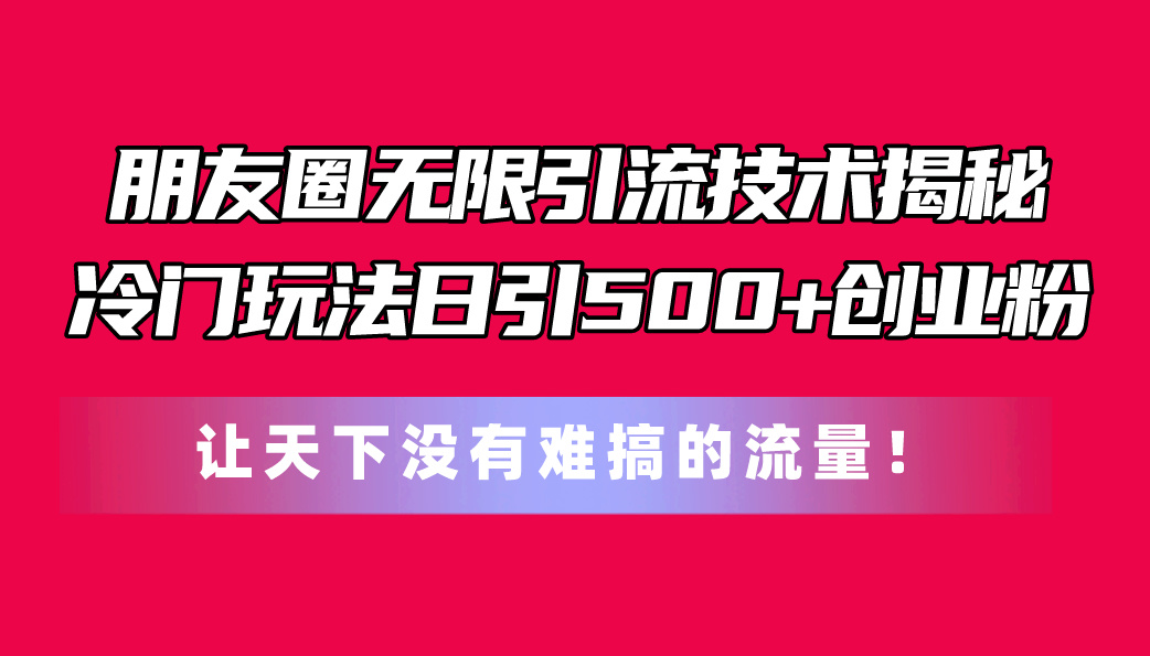 朋友圈无限引流技术揭秘，一个冷门玩法日引500+创业粉，让天下没有难搞…-满月文化项目库