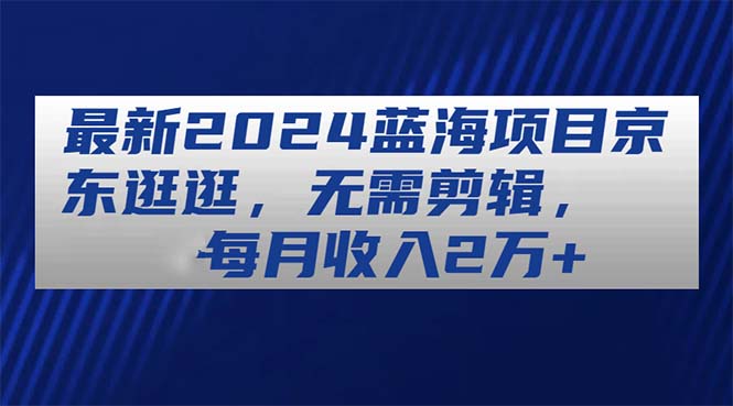 最新2024蓝海项目京东逛逛，无需剪辑，每月收入2万+-满月文化项目库