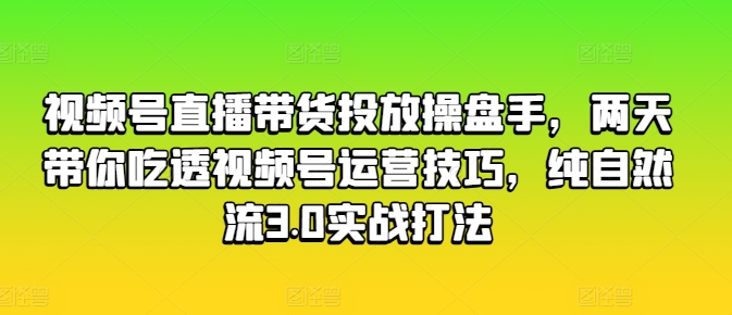 视频号直播带货投放操盘手，两天带你吃透视频号运营技巧，纯自然流3.0实战打法-满月文化项目库