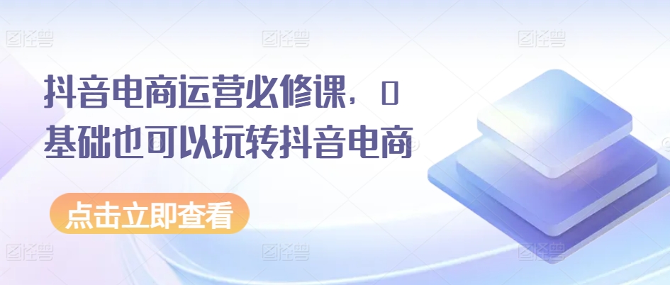 抖音电商运营必修课，0基础也可以玩转抖音电商-满月文化项目库