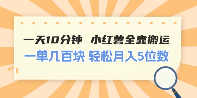 一天10分钟 小红薯全靠搬运  一单几百块 轻松月入5位数-满月文化项目库