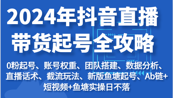 2024年抖音直播带货起号全攻略：起号/权重/团队/数据/话术/截流等-满月文化项目库