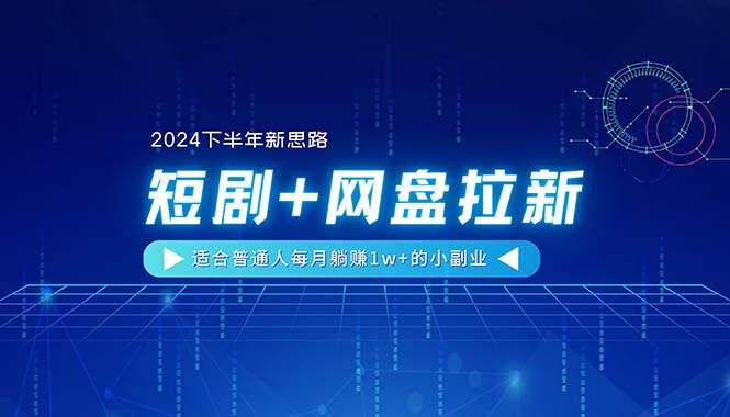 【2024下半年新思路】短剧+网盘拉新，适合普通人每月躺赚1w+的小副业-满月文化项目库