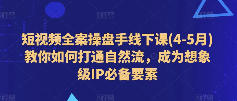 短视频全案操盘手线下课(4-5月)教你如何打通自然流，成为想象级IP必备要素-满月文化项目库