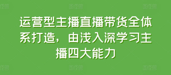 运营型主播直播带货全体系打造，由浅入深学习主播四大能力-满月文化项目库