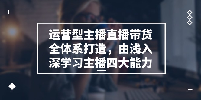 运营型主播直播带货全体系打造，由浅入深学习主播四大能力（9节）-满月文化项目库