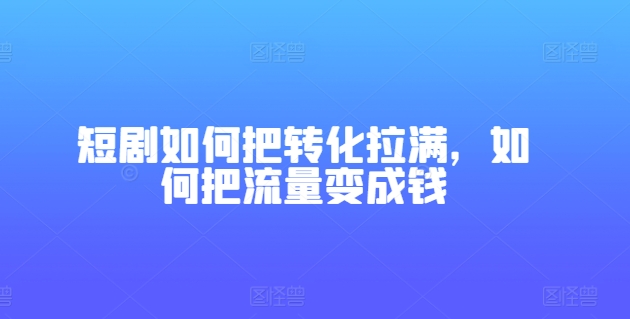 短剧如何把转化拉满，如何把流量变成钱-满月文化项目库