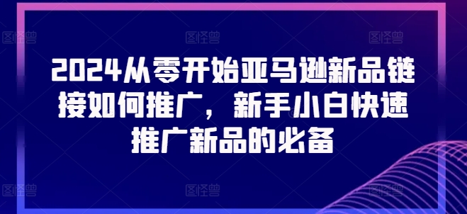 2024从零开始亚马逊新品链接如何推广，新手小白快速推广新品的必备-满月文化项目库