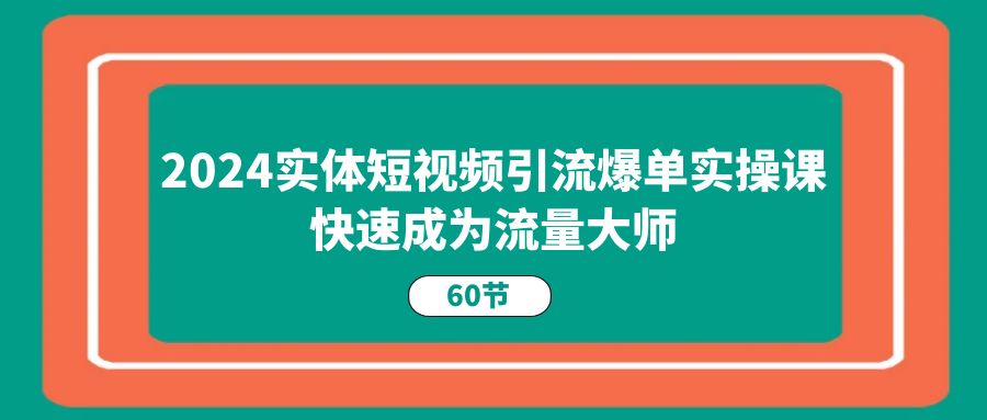 2024实体短视频引流爆单实操课，快速成为流量大师（60节）-满月文化项目库