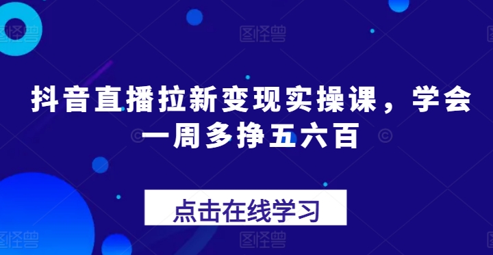 抖音直播拉新变现实操课，学会一周多挣五六百-满月文化项目库