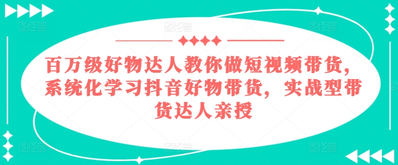 百万级好物达人教你做短视频带货，系统化学习抖音好物带货，实战型带货达人亲授-满月文化项目库