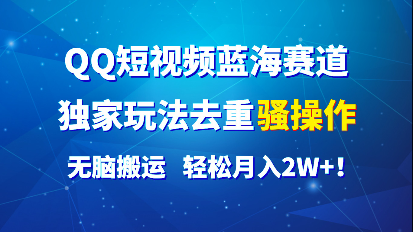 QQ短视频蓝海赛道，独家玩法去重骚操作，无脑搬运，轻松月入2W+！-满月文化项目库