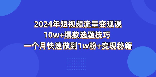 2024年短视频-流量变现课：10w+爆款选题技巧 一个月快速做到1w粉+变现秘籍-满月文化项目库