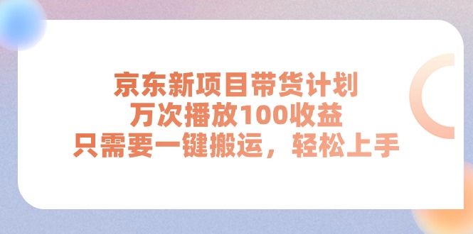 京东新项目带货计划，万次播放100收益，只需要一键搬运，轻松上手-满月文化项目库