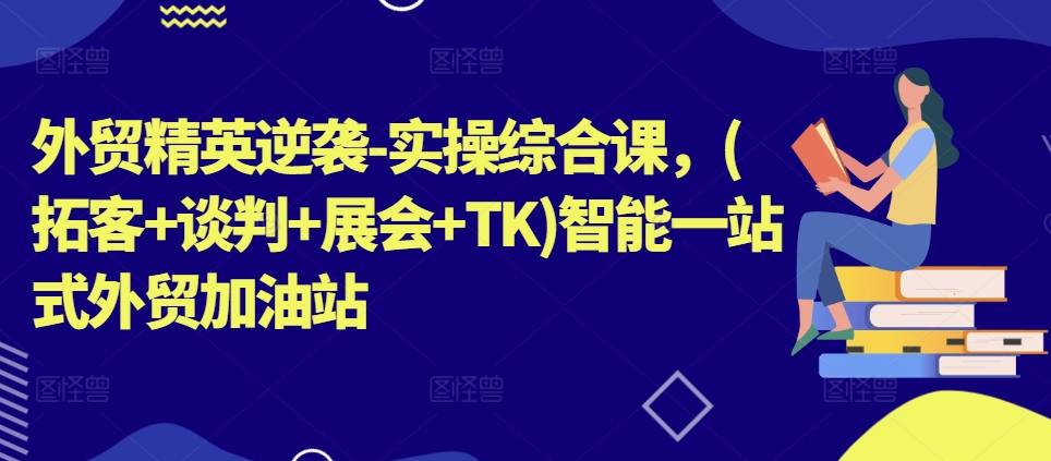 外贸精英逆袭-实操综合课，(拓客+谈判+展会+TK)智能一站式外贸加油站-满月文化项目库