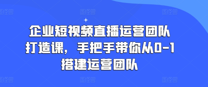 企业短视频直播运营团队打造课，手把手带你从0-1搭建运营团队-满月文化项目库