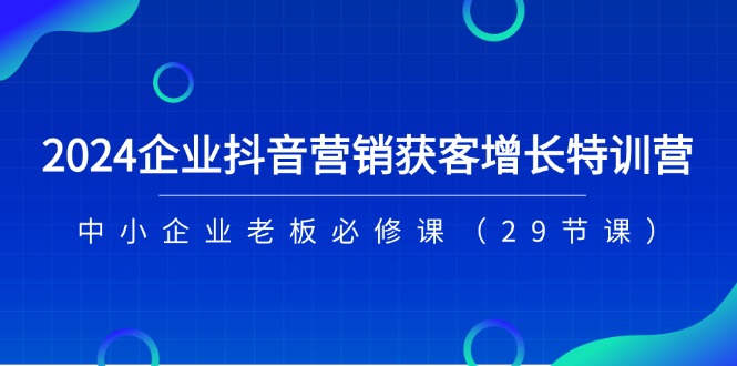 2024企业抖音-营销获客增长特训营，中小企业老板必修课（29节课）-满月文化项目库