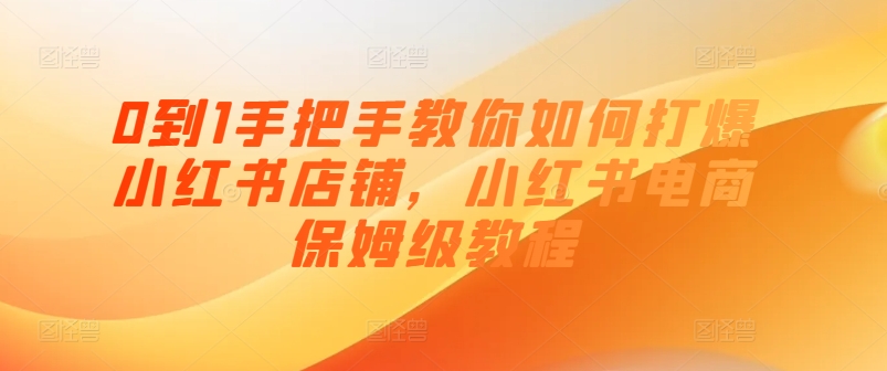 0到1手把手教你如何打爆小红书店铺，小红书电商保姆级教程-满月文化项目库