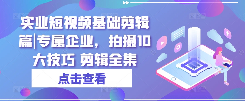 实业短视频基础剪辑篇|专属企业，拍摄10大技巧 剪辑全集-满月文化项目库