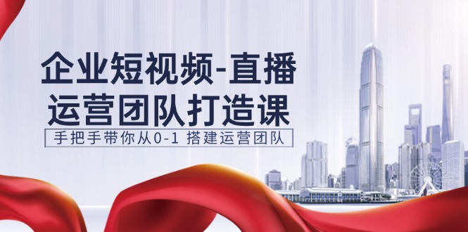 企业短视频直播运营团队打造课，手把手带你从0-1搭建运营团队（15节）-满月文化项目库