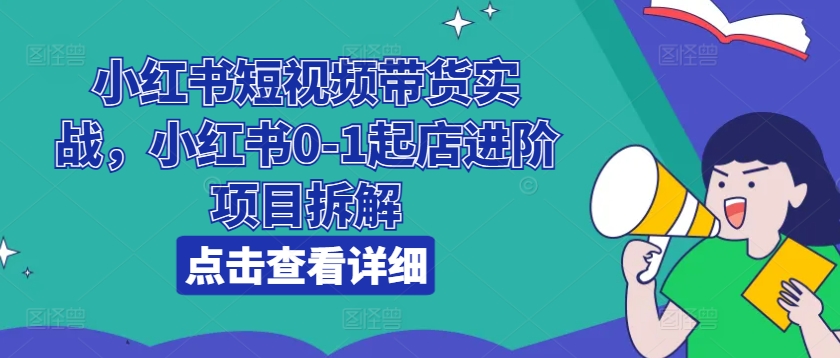 小红书短视频带货实战，小红书0-1起店进阶项目拆解-满月文化项目库