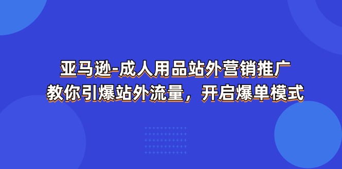 亚马逊成人用品站外营销推广，教你引爆站外流量，开启爆单模式-满月文化项目库