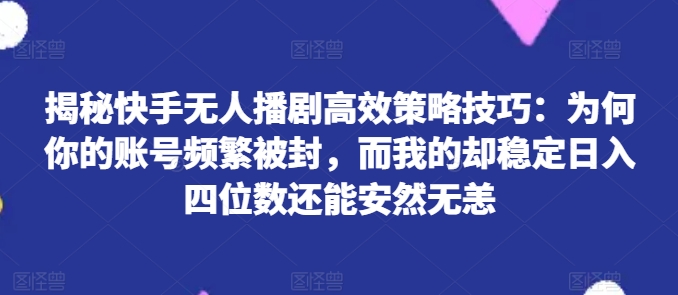 揭秘快手无人播剧高效策略技巧：为何你的账号频繁被封，而我的却稳定日入四位数还能安然无恙-满月文化项目库