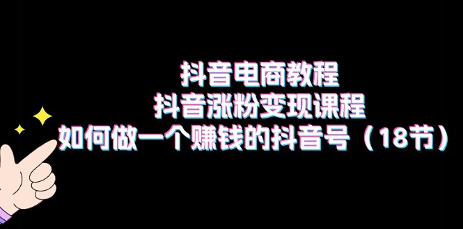 抖音电商教程：抖音涨粉变现课程：如何做一个赚钱的抖音号（18节）-满月文化项目库