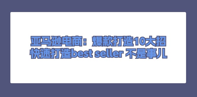 亚马逊电商：爆款打造10大招，快速打造best seller 不是事儿-满月文化项目库