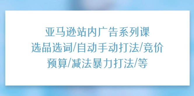 亚马逊站内广告系列课：选品选词/自动手动打法/竞价预算/减法暴力打法/等-满月文化项目库