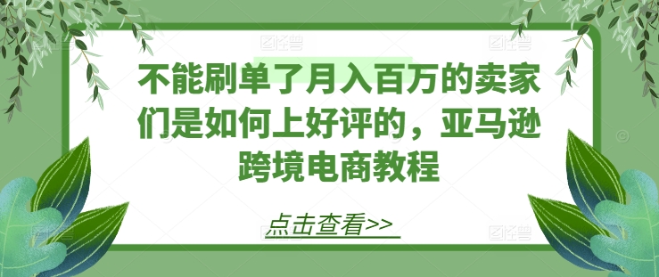 不能刷单了月入百万的卖家们是如何上好评的，亚马逊跨境电商教程-满月文化项目库