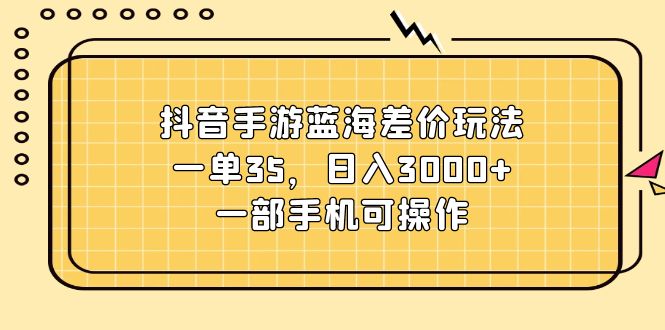 抖音手游蓝海差价玩法，一单35，日入3000+，一部手机可操作-满月文化项目库