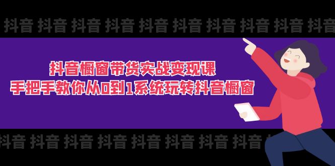 抖音橱窗带货实战变现课：手把手教你从0到1系统玩转抖音橱窗（11节）-满月文化项目库