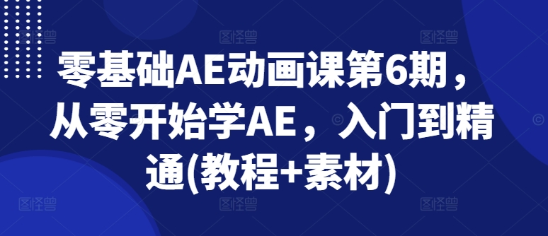 零基础AE动画课第6期，从零开始学AE，入门到精通(教程+素材)-满月文化项目库